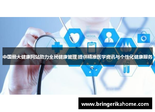 中国最大健康网站助力全民健康管理 提供精准医学资讯与个性化健康服务